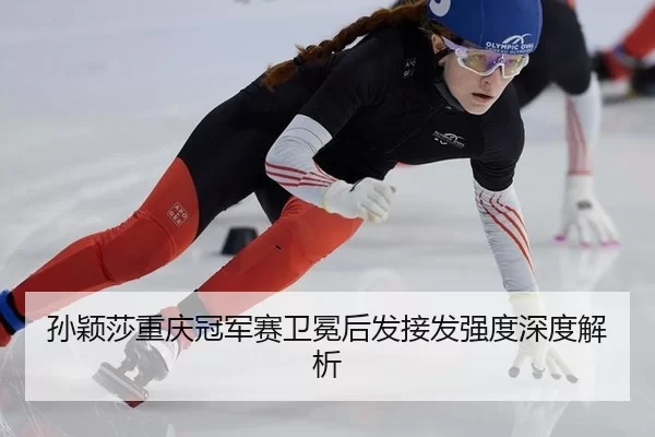 孙颖莎重庆冠军赛卫冕后发接发强度深度解析